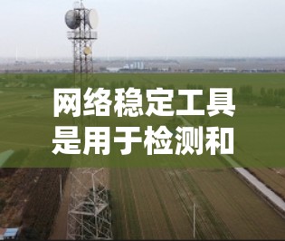 网络稳定工具是用于检测和评估网络的稳定性，以确保网络连接的可靠性和可靠性。以下是一些常用的网络稳定工具