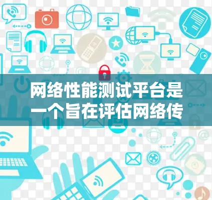 网络性能测试平台是一个旨在评估网络传输能力的工具，广泛应用于网络测试和优化。以下是对该领域的一些关键点和推荐