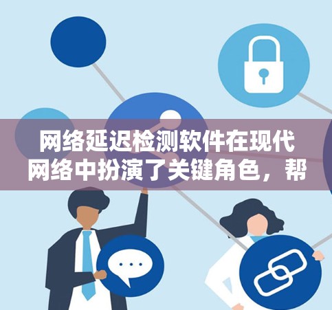 网络延迟检测软件在现代网络中扮演了关键角色，帮助用户了解和管理网络延迟问题，优化网络性能，保障用户使用体验。以下是对这些软件的详细介绍