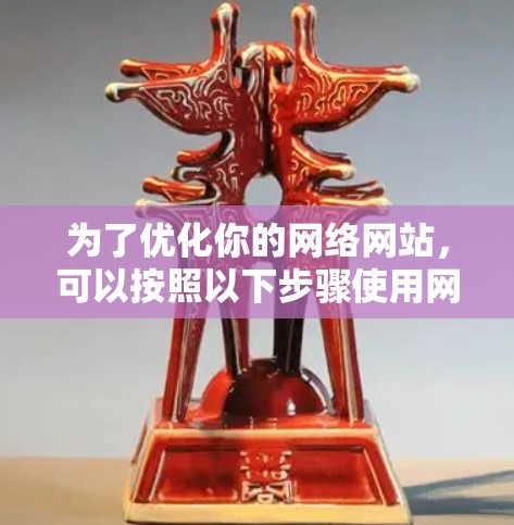 为了优化你的网络网站，可以按照以下步骤使用网络优化工具