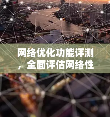 网络优化功能评测，全面评估网络性能的关键工具