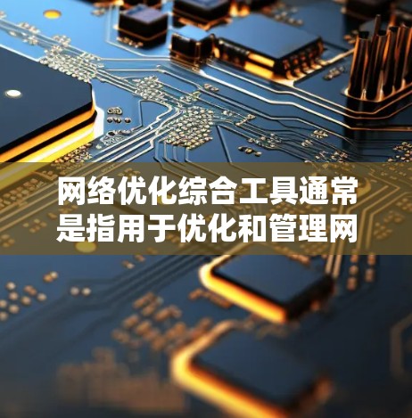 网络优化综合工具通常是指用于优化和管理网络性能的工具，涵盖网络性能优化、实时监控、资源管理等多个方面。以下是一些常见的网络优化综合工具及其功能