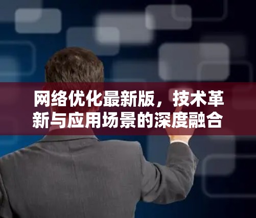 网络优化最新版，技术革新与应用场景的深度融合