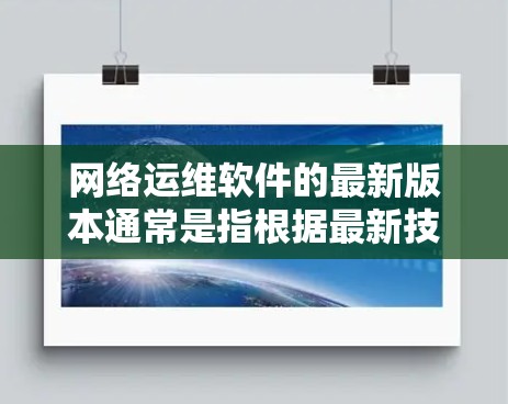 网络运维软件的最新版本通常是指根据最新技术、功能和标准发布的软件。以下是一些常见的网络运维软件及其最新版本