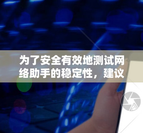 为了安全有效地测试网络助手的稳定性，建议按照以下步骤进行