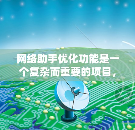 网络助手优化功能是一个复杂而重要的项目，涉及多个方面。以下是对该功能的系统化建议