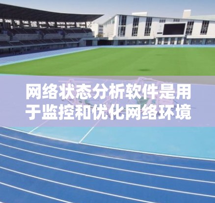 网络状态分析软件是用于监控和优化网络环境的工具，主要分为监控和分析两大类。以下是一些常见的软件及其特点