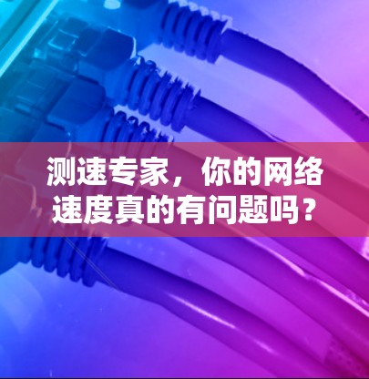 测速专家，你的网络速度真的有问题吗？