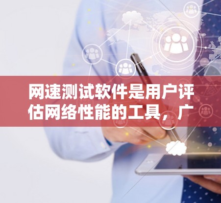 网速测试软件是用户评估网络性能的工具，广泛应用于企业、个人和研究领域。以下是几种主要的网速测试软件及其特点和功能