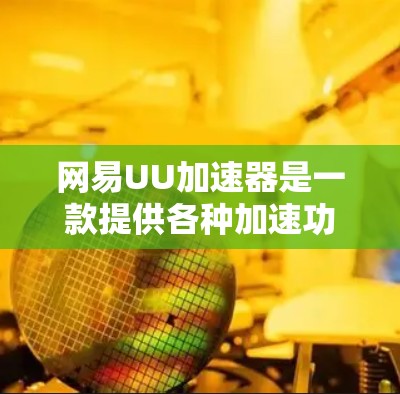 网易UU加速器是一款提供各种加速功能的软件，通常用于提升网页浏览速度。如果你正在寻找最新的版本，以下是一些相关信息