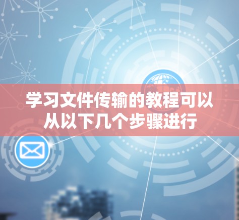 学习文件传输的教程可以从以下几个步骤进行 学习文件传输的教程可以从以下几个步骤进行