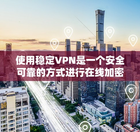 使用稳定VPN是一个安全可靠的方式进行在线加密通信和文件传输。以下是一个详细且有条理的使用教程