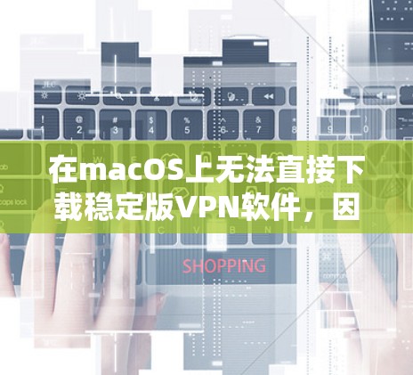 在macOS上无法直接下载稳定版VPN软件，因为大多数VPN网站不支持macOS。以下是一些可能的解决方案