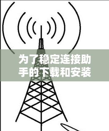 为了稳定连接助手的下载和安装，您可以按照以下步骤操作