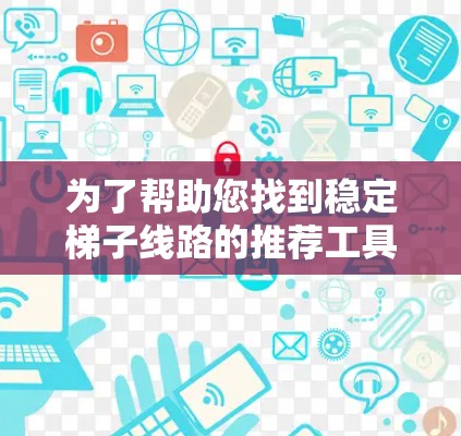 为了帮助您找到稳定梯子线路的推荐工具，以下是一些有用的选择，每个工具的简介和其与梯子线路稳定配置的关联