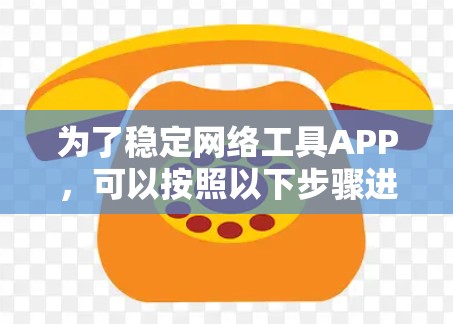 为了稳定网络工具APP，可以按照以下步骤进行