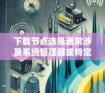 下载节点选择通常涉及系统管理器或特定工具的配置，具体取决于使用的系统类型。以下是针对不同系统类型的具体指导