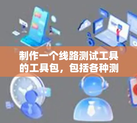制作一个线路测试工具的工具包，包括各种测试设备和工具，需要从多个方面进行全面的介绍和解释。以下是对这些方面的一份详细的总结和建议