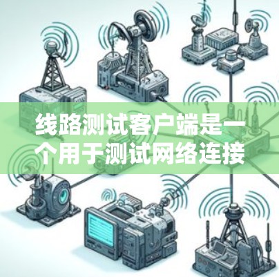 线路测试客户端是一个用于测试网络连接的电脑应用，提供了快速测试和分析功能，帮助用户优化网络性能。以下是详细的步骤指南