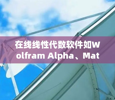 在线线性代数软件如Wolfram Alpha、Mathematica和Maple、Python的NumPy、MATLAB等，主要特点如下