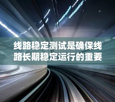 线路稳定测试是确保线路长期稳定运行的重要环节，主要通过检测线路在不同条件下（如电压、电流、温度等）的稳定性，从而保证设备和设备系统在运行过程中的可靠性。以下是线路稳定测试的详细内容