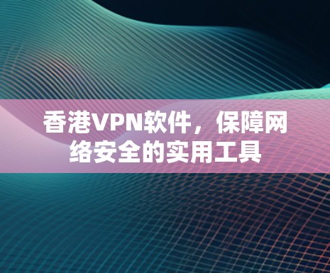 香港VPN软件，保障网络安全的实用工具