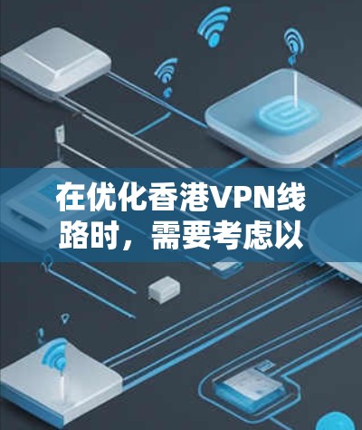 在优化香港VPN线路时，需要考虑以下几点，以确保网络的安全性和稳定性