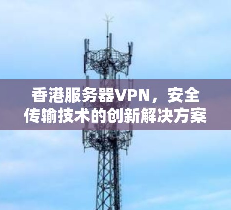 香港服务器VPN，安全传输技术的创新解决方案