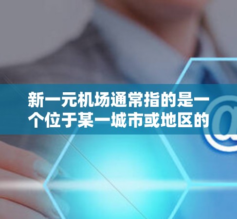 新一元机场通常指的是一个位于某一城市或地区的机场，以新、一元、机场等词汇来命名，可能具有特定的规划、功能或特色。以下是一些可能的解释