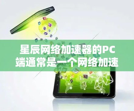 星辰网络加速器的PC端通常是一个网络加速软件，专为PC设备设计，提供加速下载和网络连接的功能。以下是使用星辰网络加速器的PC端的基本步骤和功能说明