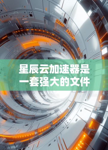 星辰云加速器是一套强大的文件和数据加速解决方案，旨在提升上传速度和处理效率。以下是详细的使用指南和信息
