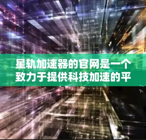 星轨加速器的官网是一个致力于提供科技加速的平台,其结构通常包括以下几个主要部分 星轨加速器的官网是一个致力于提供科技加速的平台,其结构通常包括以下几个主要部分