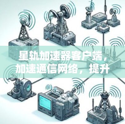 星轨加速器客户端，加速通信网络，提升效率之选