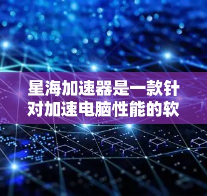 星海加速器是一款针对加速电脑性能的软件，通常分为不同版本，如免费版、详情版和付费版。以下是一些关于星海加速器的常见信息和问题