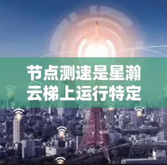 节点测速是星瀚云梯上运行特定节点的性能测试工具，用于评估节点的性能指标。以下是对节点测速的详细步骤和建议