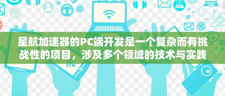 星航加速器的PC端开发是一个复杂而有挑战性的项目，涉及多个领域的技术与实践。以下是对该项目的详细分析和解决方案