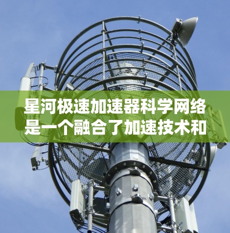 星河极速加速器科学网络是一个融合了加速技术和科学计算的高效网络系统，旨在提升数据处理和实时效率。以下是对该网络的详细分析