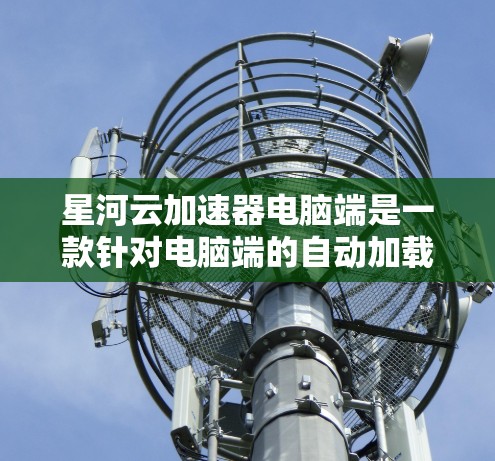 星河云加速器电脑端是一款针对电脑端的自动加载和运行云服务的工具，旨在提升工作效率。以下是其主要功能和实现方法的详细说明