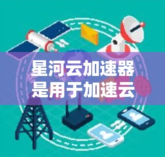 星河云加速器是用于加速云资源的操作工具，帮助开发者或用户更快地处理云中的虚拟机、存储和数据库资源。以下是详细的使用说明