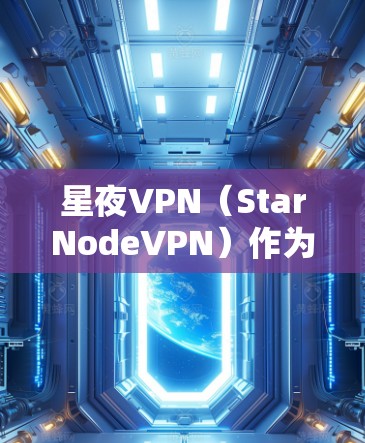 星夜VPN（StarNodeVPN）作为一个知名的VPN服务，其网络性能分析通常会涉及以下几个方面