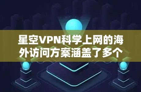星空VPN科学上网的海外访问方案涵盖了多个关键方面，旨在为科学工作者、记者和学生提供安全、可靠且灵活的网络访问体验。以下是对方案的详细分析和总结