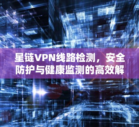 星链VPN线路检测，安全防护与健康监测的高效解决方案