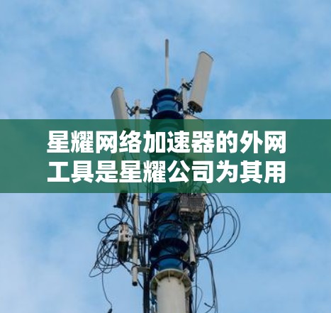星耀网络加速器的外网工具是星耀公司为其用户提供的网络连接优化功能，旨在提升网络性能。以下是关于星耀网络加速器外网工具的详细说明