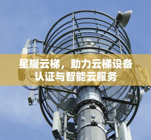 星耀云梯，助力云梯设备认证与智能云服务