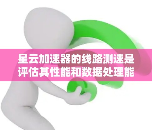 星云加速器的线路测速是评估其性能和数据处理能力的关键指标。以下是对星云加速器线路测速的详细分析