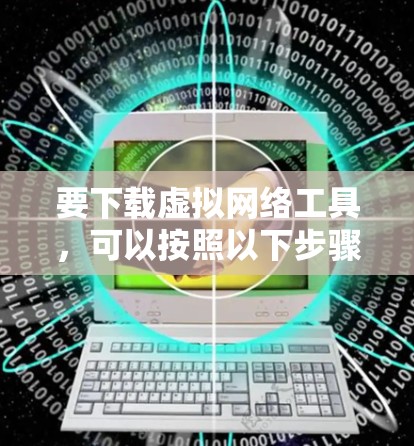 要下载虚拟网络工具，可以按照以下步骤进行