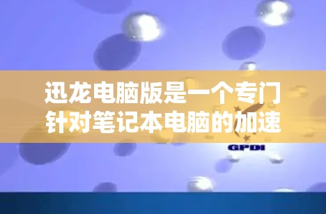 迅龙电脑版是一个专门针对笔记本电脑的加速软件，旨在帮助用户更快完成网络和视频下载任务。以下是迅龙电脑版的基本信息和使用方法