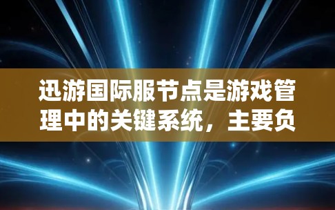 迅游国际服节点是游戏管理中的关键系统，主要负责国际服的发布、管理、进度同步和资源分配。以下是迅游国际服节点的核心功能和管理流程