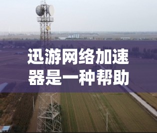 迅游网络加速器是一种帮助用户更快地使用移动应用的工具。它通过网络加速技术，提升应用的加载速度和使用体验。以下是一些关于迅游网络加速器的详细介绍