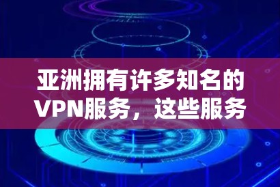 亚洲拥有许多知名的VPN服务，这些服务可以根据用户的使用场景和需求进行选择。以下是一些主要的VPN线路和平台推荐